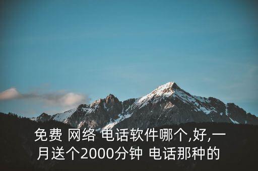  免費(fèi) 網(wǎng)絡(luò) 電話軟件哪個,好,一月送個2000分鐘 電話那種的