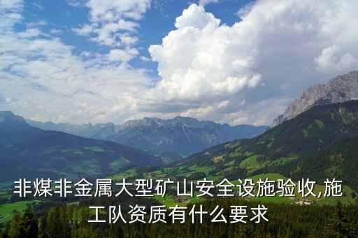 非煤非金屬大型礦山安全設(shè)施驗(yàn)收,施工隊(duì)資質(zhì)有什么要求