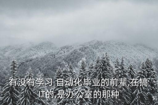 有沒有學(xué)習(xí) 自動(dòng)化畢業(yè)的前輩,在搞IT的,是辦公室的那種