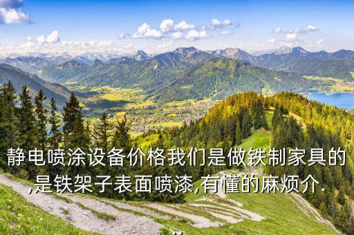 靜電噴涂設(shè)備價格我們是做鐵制家具的,是鐵架子表面噴漆,有懂的麻煩介...