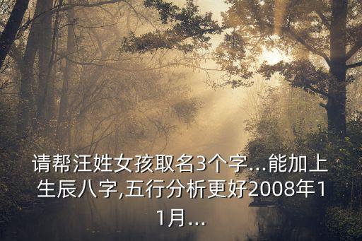 請(qǐng)幫汪姓女孩取名3個(gè)字...能加上生辰八字,五行分析更好2008年11月...