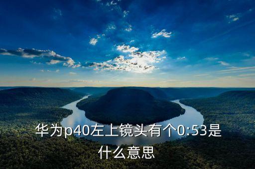  華為p40左上鏡頭有個0:53是什么意思