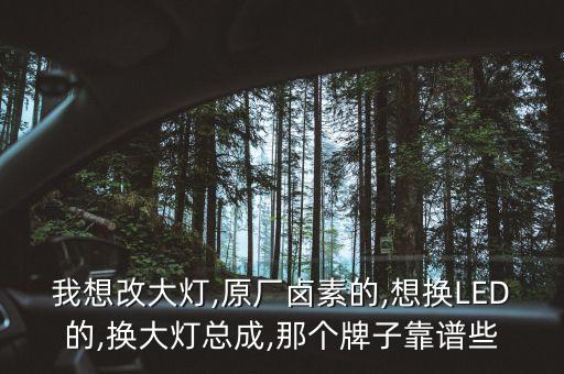 我想改大燈,原廠鹵素的,想換LED的,換大燈總成,那個(gè)牌子靠譜些