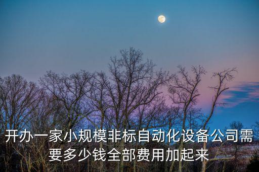 開辦一家小規(guī)模非標自動化設(shè)備公司需要多少錢全部費用加起來
