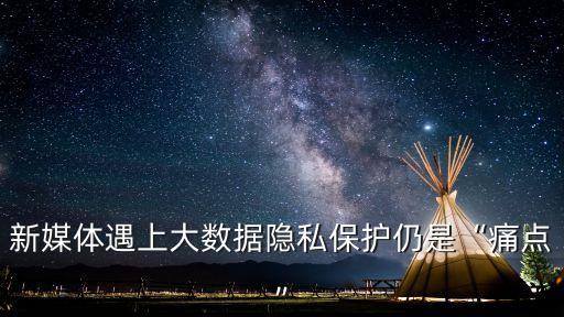 新媒體遇上大數(shù)據(jù)隱私保護(hù)仍是“痛點(diǎn)”