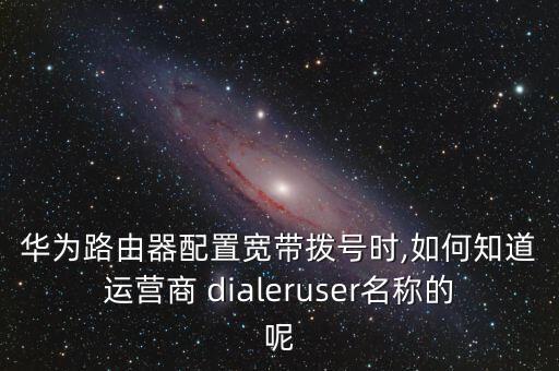華為路由器配置寬帶撥號(hào)時(shí),如何知道運(yùn)營商 dialeruser名稱的呢