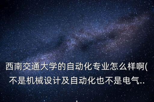 西南交通大學(xué)的自動(dòng)化專業(yè)怎么樣啊(不是機(jī)械設(shè)計(jì)及自動(dòng)化也不是電氣...