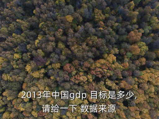 2013年中國(guó)gdp 目標(biāo)是多少,請(qǐng)給一下 數(shù)據(jù)來源