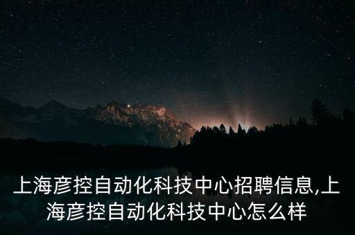 上海彥控自動(dòng)化科技中心招聘信息,上海彥控自動(dòng)化科技中心怎么樣
