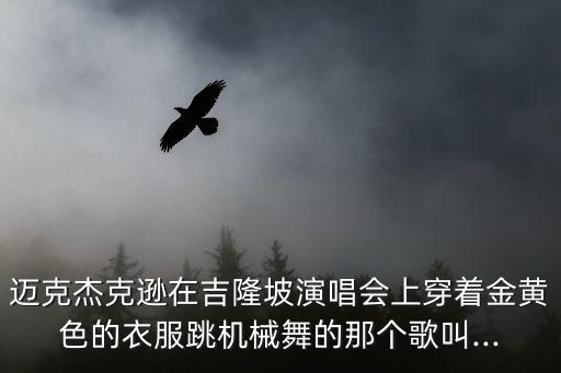 邁克杰克遜在吉隆坡演唱會(huì)上穿著金黃色的衣服跳機(jī)械舞的那個(gè)歌叫...