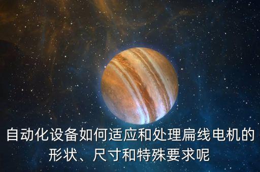 自動(dòng)化設(shè)備如何適應(yīng)和處理扁線電機(jī)的形狀、尺寸和特殊要求呢