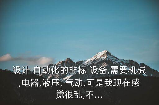 設計 自動化的非標 設備,需要機械,電器,液壓, 氣動,可是我現(xiàn)在感覺很亂,不...