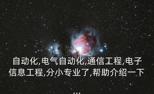 自動(dòng)化,電氣自動(dòng)化,通信工程,電子信息工程,分小專業(yè)了,幫助介紹一下...