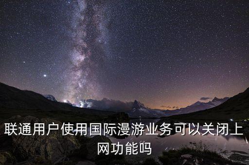 聯(lián)通用戶使用國際漫游業(yè)務(wù)可以關(guān)閉上網(wǎng)功能嗎