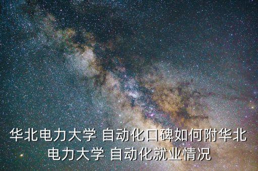 華北電力大學(xué) 自動(dòng)化口碑如何附華北電力大學(xué) 自動(dòng)化就業(yè)情況