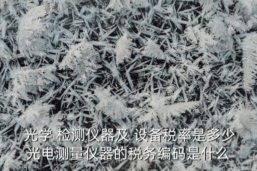  光學 檢測儀器及 設(shè)備稅率是多少光電測量儀器的稅務(wù)編碼是什么