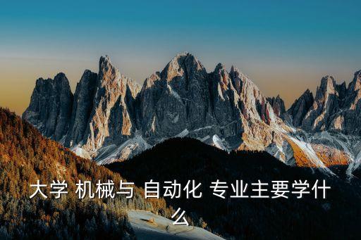 大學(xué) 機(jī)械與 自動(dòng)化 專業(yè)主要學(xué)什么