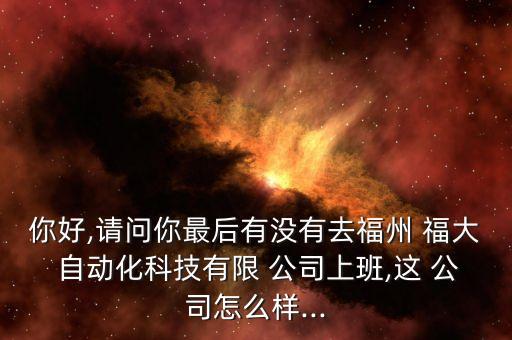 你好,請(qǐng)問(wèn)你最后有沒(méi)有去福州 福大 自動(dòng)化科技有限 公司上班,這 公司怎么樣...