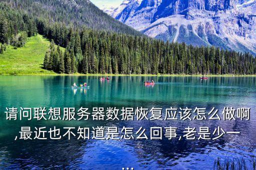 請(qǐng)問聯(lián)想服務(wù)器數(shù)據(jù)恢復(fù)應(yīng)該怎么做啊,最近也不知道是怎么回事,老是少一...