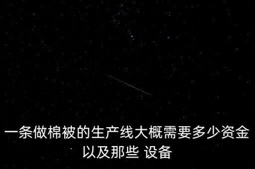 一條做棉被的生產(chǎn)線大概需要多少資金以及那些 設(shè)備