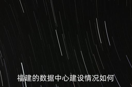 福建的數(shù)據(jù)中心建設(shè)情況如何