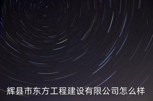 輝縣市東方工程建設(shè)有限公司怎么樣