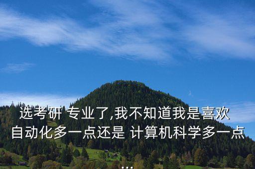 選考研 專業(yè)了,我不知道我是喜歡 自動(dòng)化多一點(diǎn)還是 計(jì)算機(jī)科學(xué)多一點(diǎn)...