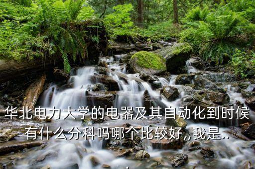 華北電力大學(xué)的電器及其自動(dòng)化到時(shí)候有什么分科嗎哪個(gè)比較好,,我是...