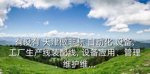 有沒有 天津做非標(biāo) 自動化 設(shè)備,工廠生產(chǎn)線裝配線, 設(shè)備應(yīng)用、管理、維護(hù)維...
