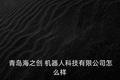  青島海之創(chuàng) 機器人科技有限公司怎么樣