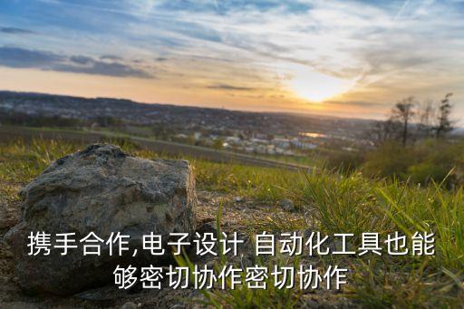 攜手合作,電子設(shè)計(jì) 自動(dòng)化工具也能夠密切協(xié)作密切協(xié)作