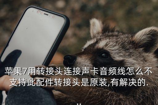 蘋果7用轉(zhuǎn)接頭連接聲卡音頻線怎么不支持此配件轉(zhuǎn)接頭是原裝,有解決的...