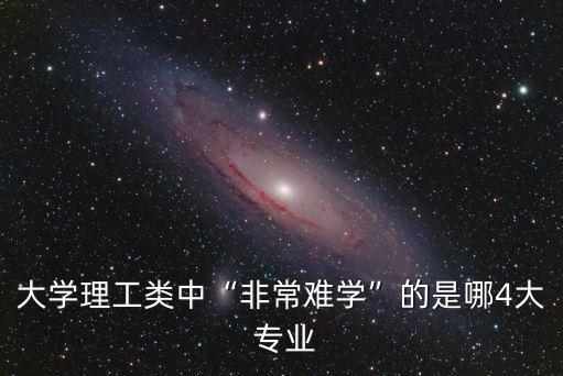 大學(xué)理工類中“非常難學(xué)”的是哪4大 專業(yè)