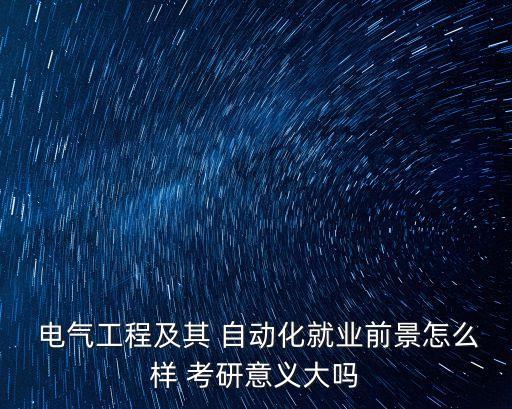  電氣工程及其 自動(dòng)化就業(yè)前景怎么樣 考研意義大嗎