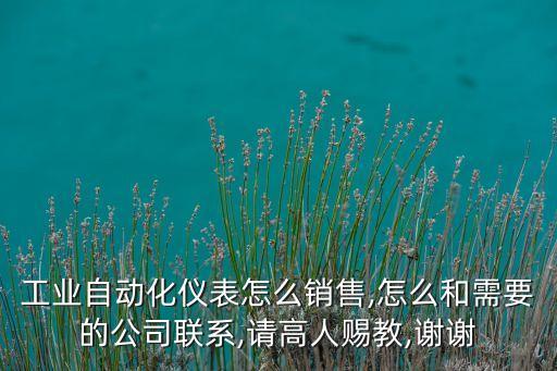 工業(yè)自動(dòng)化儀表怎么銷售,怎么和需要的公司聯(lián)系,請(qǐng)高人賜教,謝謝