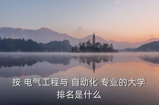 按 電氣工程與 自動(dòng)化 專業(yè)的大學(xué)排名是什么