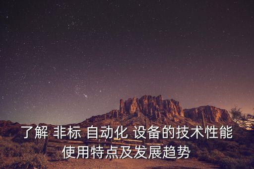 了解 非標 自動化 設備的技術性能使用特點及發(fā)展趨勢
