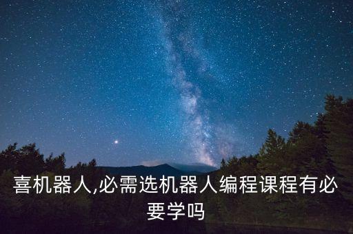 優(yōu)必喜機器人,必需選機器人編程課程有必要學(xué)嗎?