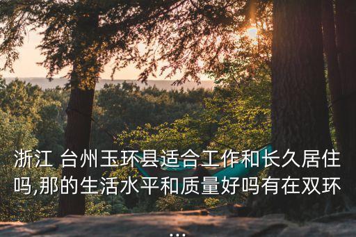 浙江 臺(tái)州玉環(huán)縣適合工作和長久居住嗎,那的生活水平和質(zhì)量好嗎有在雙環(huán)...
