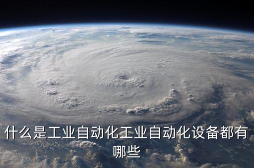什么是工業(yè)自動化工業(yè)自動化設(shè)備都有哪些