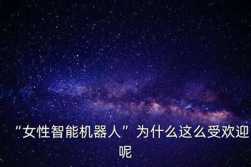 “女性智能機(jī)器人”為什么這么受歡迎呢