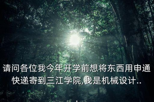 請(qǐng)問(wèn)各位我今年開(kāi)學(xué)前想將東西用申通快遞寄到三江學(xué)院,我是機(jī)械設(shè)計(jì)...