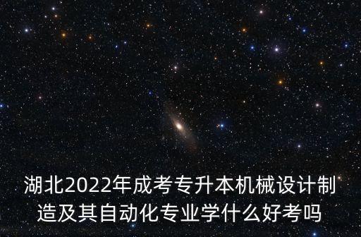 湖北2022年成考專升本機(jī)械設(shè)計(jì)制造及其自動(dòng)化專業(yè)學(xué)什么好考嗎