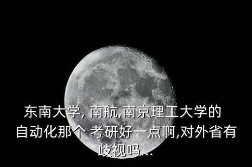 東南大學(xué), 南航,南京理工大學(xué)的 自動(dòng)化那個(gè) 考研好一點(diǎn)啊,對(duì)外省有歧視嗎...