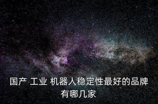國(guó)產(chǎn) 工業(yè) 機(jī)器人穩(wěn)定性最好的品牌有哪幾家
