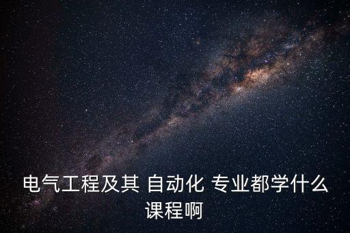 電氣工程及其 自動(dòng)化 專業(yè)都學(xué)什么課程啊