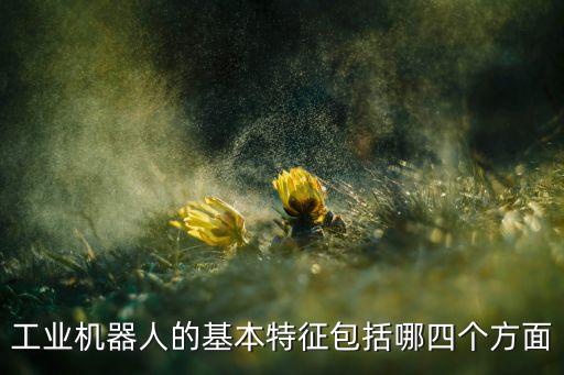 機器人的特點,那么農(nóng)業(yè)機器人有哪些特點?
