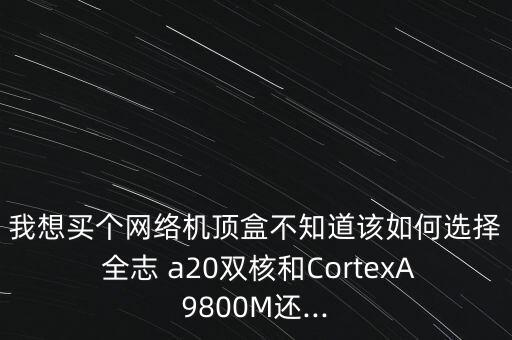 我想買個網(wǎng)絡機頂盒不知道該如何選擇 全志 a20雙核和CortexA9800M還...