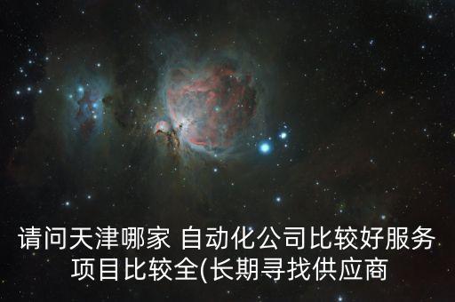請(qǐng)問(wèn)天津哪家 自動(dòng)化公司比較好服務(wù) 項(xiàng)目比較全(長(zhǎng)期尋找供應(yīng)商