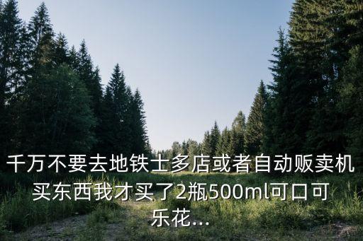千萬(wàn)不要去地鐵士多店或者自動(dòng)販賣機(jī)買東西我才買了2瓶500ml可口可樂(lè)花...